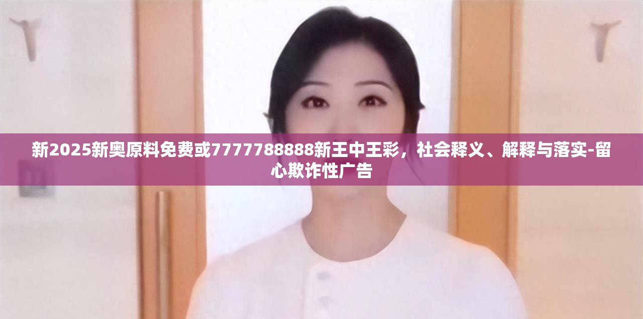 新2025新奥原料免费或7777788888新王中王彩，社会释义、解释与落实-留心欺诈性广告