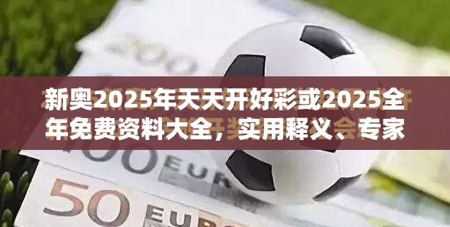新奥2025年天天开好彩或2025全年免费资料大全，实用释义、专家解读解释与落实-拒绝欺骗性承诺