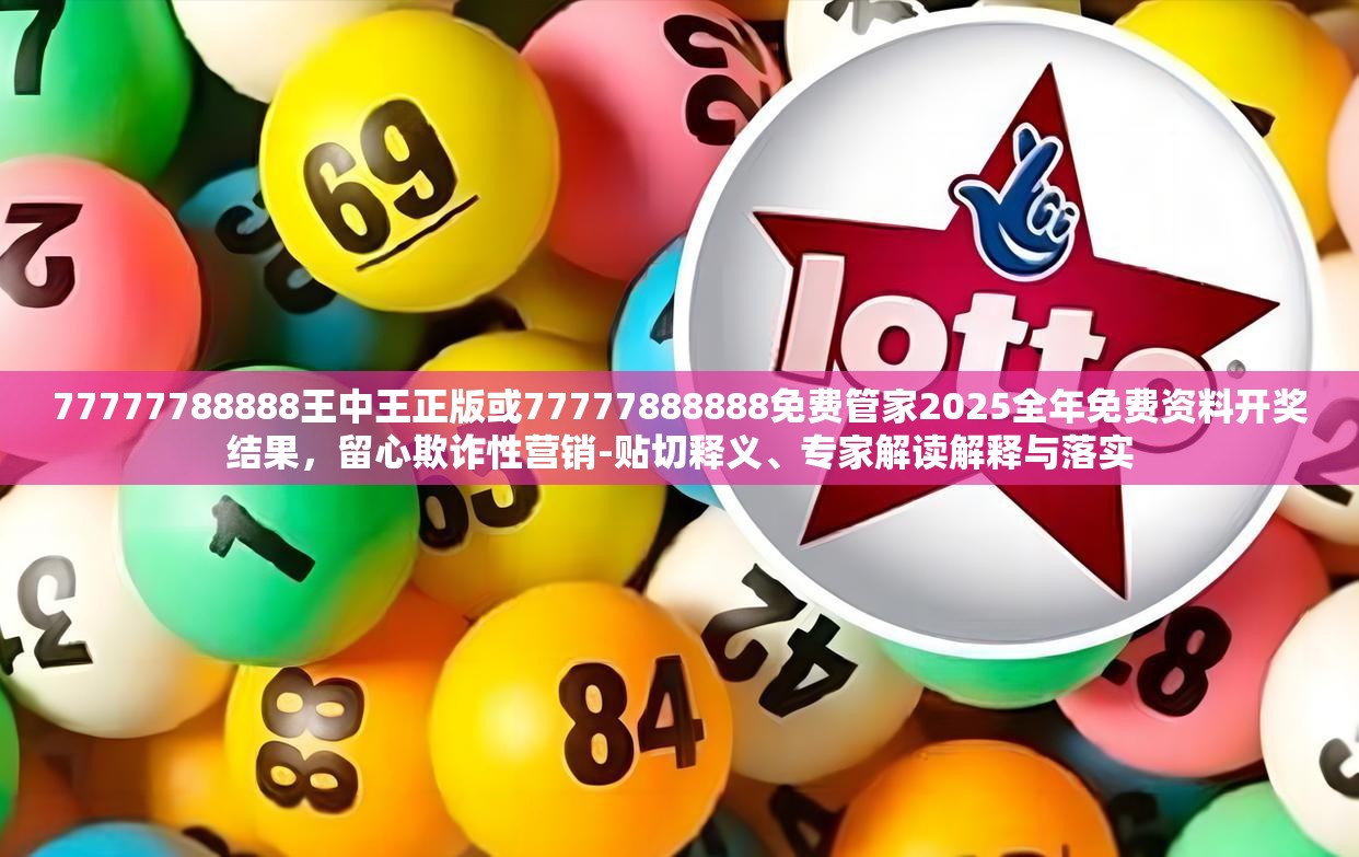 77777788888王中王正版或77777888888免费管家2025全年免费资料开奖结果，留心欺诈性营销-贴切释义、专家解读解释与落实
