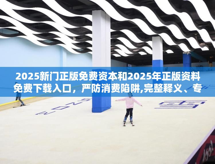 2025新门正版免费资本和2025年正版资料免费下载入口，严防消费陷阱,完整释义、专家解析解释与落实
