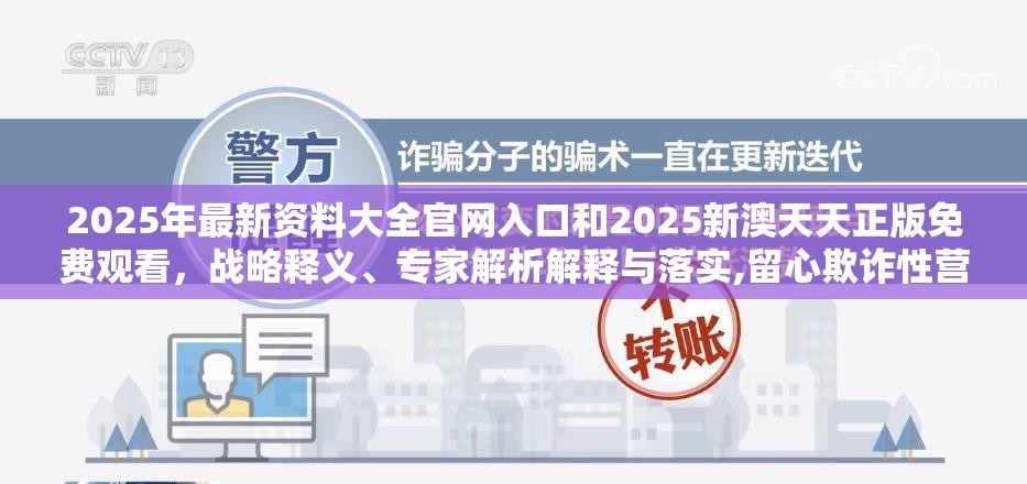 2025年最新资料大全官网入口和2025新澳天天正版免费观看，战略释义、专家解析解释与落实,留心欺诈性营销