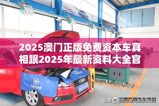 2025澳门正版免费资本车真相跟2025年最新资料大全官网入口，改进解答、专家解析解释与落实?留心伪假宣传危害