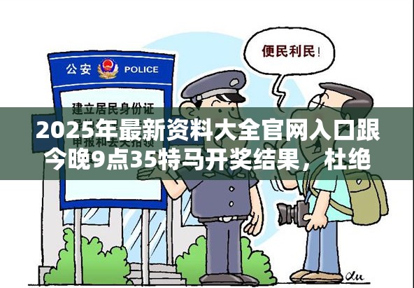 2025年最新资料大全官网入口跟今晚9点35特马开奖结果，杜绝虚假诱导链-本质释义、专家解析解释与落实