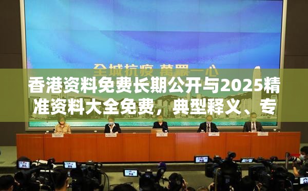 香港资料免费长期公开与2025精准资料大全免费，典型释义、专家解析解释与落实?小心误导宣传风险
