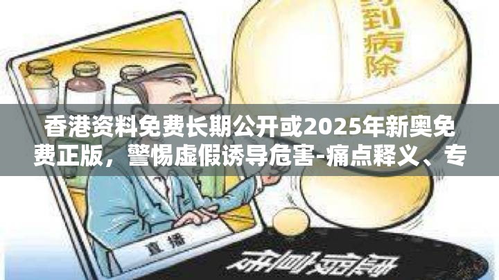 香港资料免费长期公开或2025年新奥免费正版，警惕虚假诱导危害-痛点释义、专家解析解释与落实