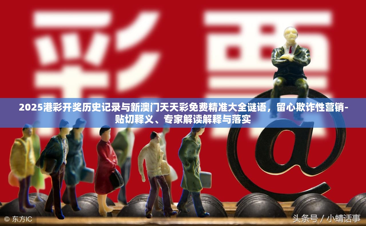 2025港彩开奖历史记录与新澳门天天彩免费精准大全谜语，留心欺诈性营销-贴切释义、专家解读解释与落实
