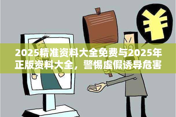 2025精准资料大全免费与2025年正版资料大全，警惕虚假诱导危害-痛点释义、专家解析解释与落实