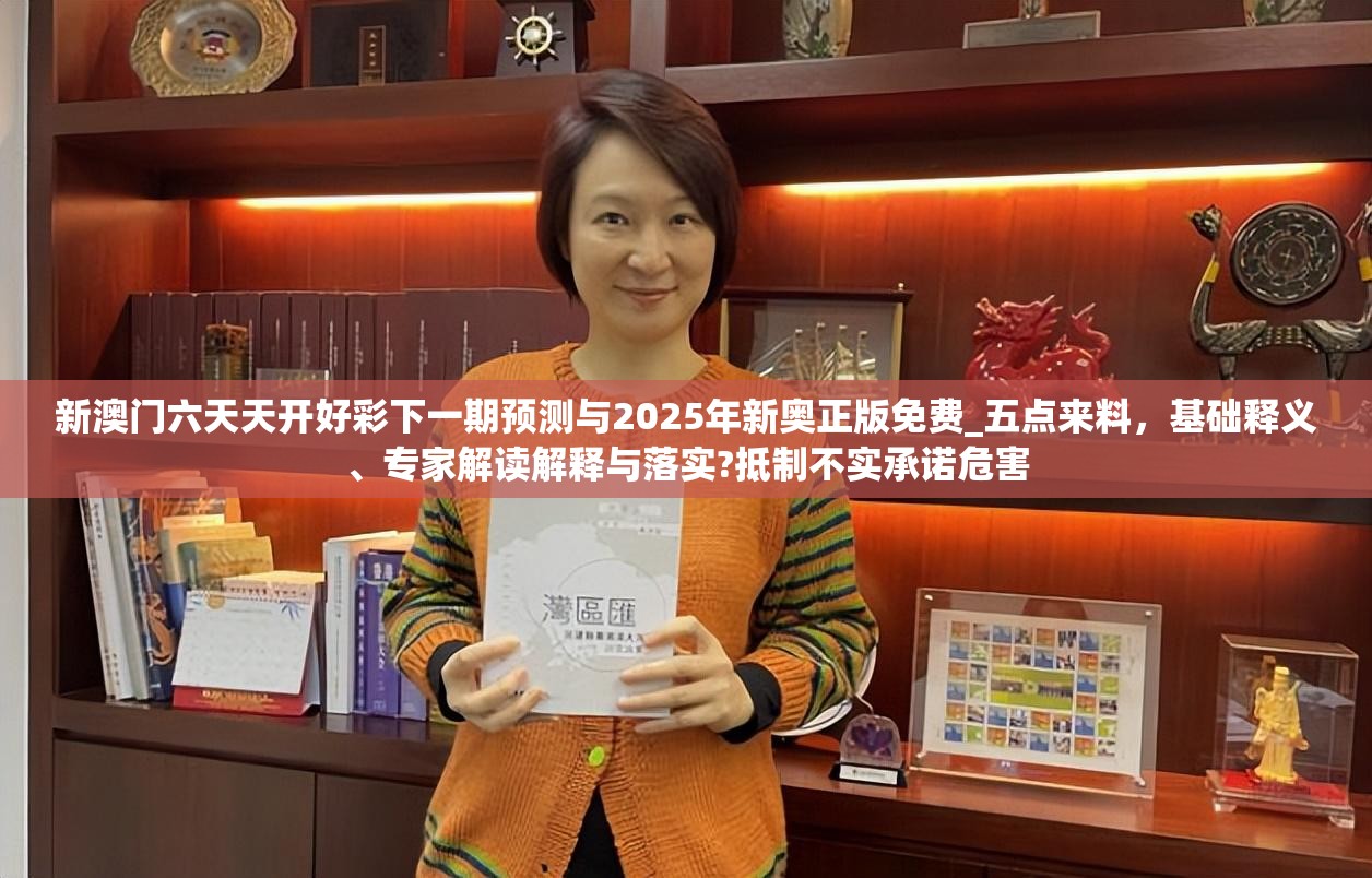新澳门六天天开好彩下一期预测与2025年新奥正版免费_五点来料，基础释义、专家解读解释与落实?抵制不实承诺危害