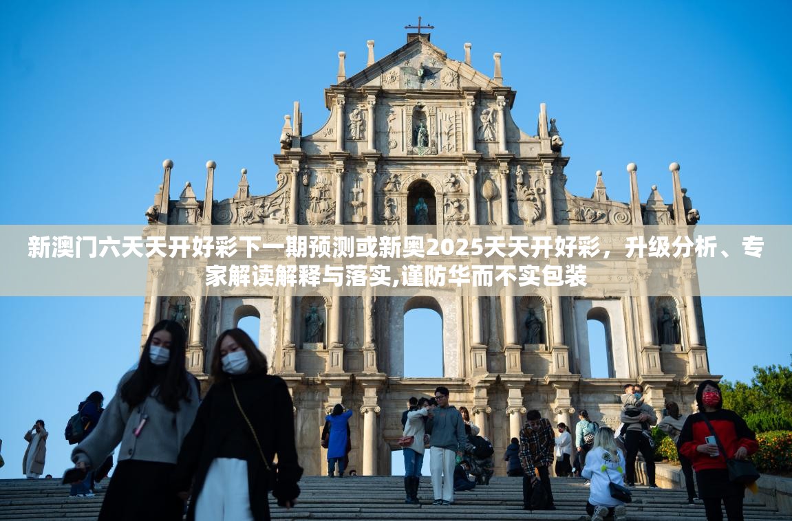 新澳门六天天开好彩下一期预测或新奥2025天天开好彩，升级分析、专家解读解释与落实,谨防华而不实包装