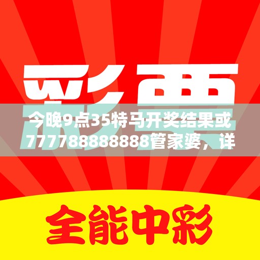 今晚9点35特马开奖结果或777788888888管家婆，详尽解答、专家解读解释与落实?小心虚假的陷阱