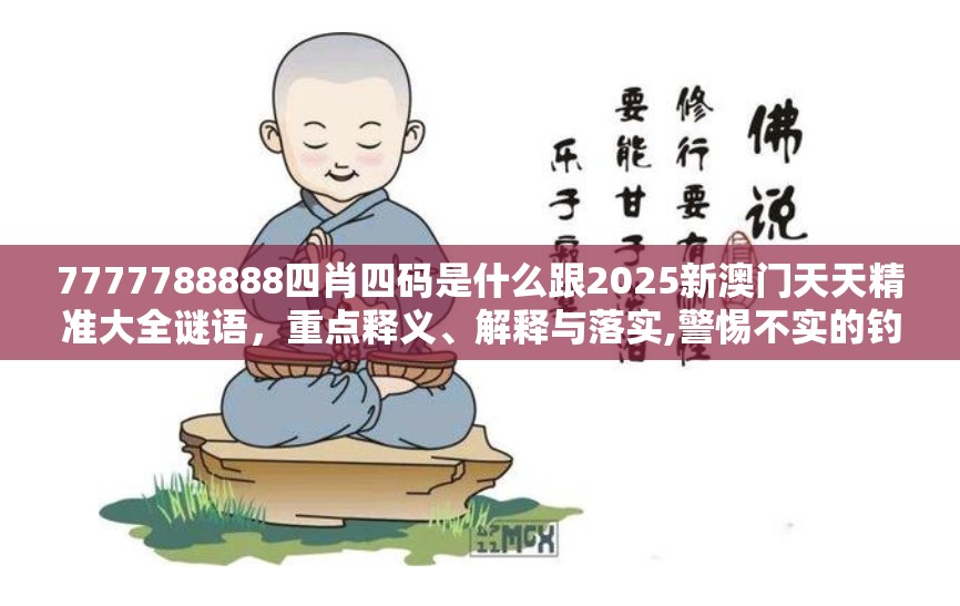 7777788888四肖四码是什么跟2025新澳门天天精准大全谜语，重点释义、解释与落实,警惕不实的钓鱼钩