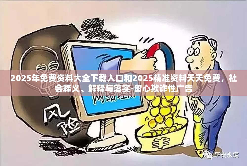 2025年免费资料大全下载入口和2025精准资料天天免费，社会释义、解释与落实-留心欺诈性广告