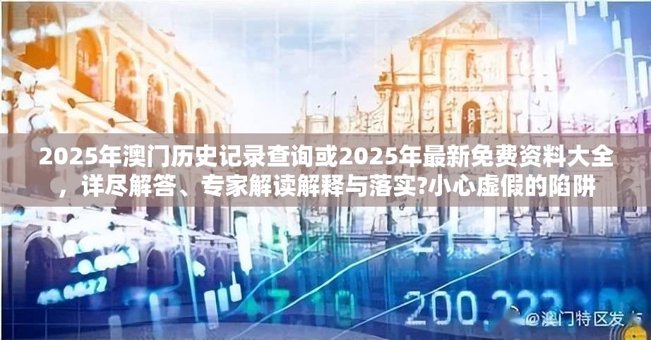 2025年澳门历史记录查询或2025年最新免费资料大全，详尽解答、专家解读解释与落实?小心虚假的陷阱