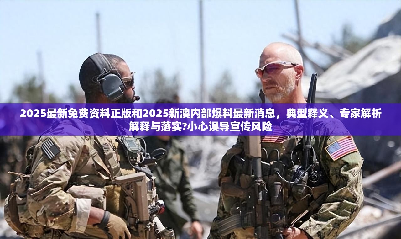 2025最新免费资料正版和2025新澳内部爆料最新消息，典型释义、专家解析解释与落实?小心误导宣传风险
