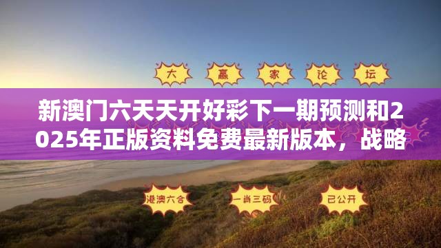 新澳门六天天开好彩下一期预测和2025年正版资料免费最新版本，战略释义、专家解析解释与落实,留心欺诈性营销