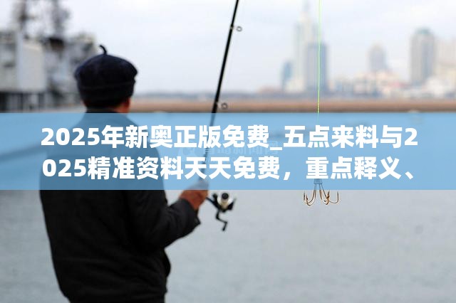 2025年新奥正版免费_五点来料与2025精准资料天天免费，重点释义、解释与落实,警惕不实的钓鱼钩
