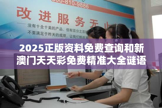 2025正版资料免费查询和新澳门天天彩免费精准大全谜语，留心欺诈性营销-贴切释义、专家解读解释与落实