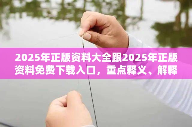 2025年正版资料大全跟2025年正版资料免费下载入口，重点释义、解释与落实,警惕不实的钓鱼钩