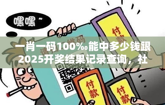 一肖一码100‰能中多少钱跟2025开奖结果记录查询，社会释义、解释与落实-留心欺诈性广告