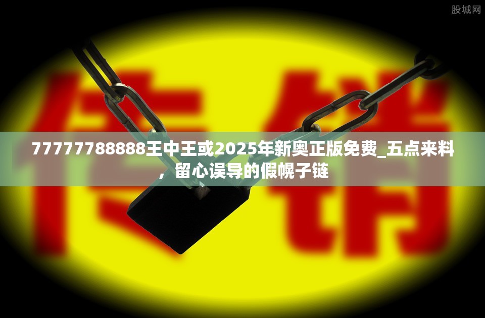 77777788888王中王或2025年新奥正版免费_五点来料，留心误导的假幌子链