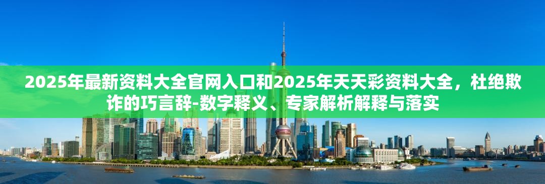 2025年最新资料大全官网入口和2025年天天彩资料大全，杜绝欺诈的巧言辞-数字释义、专家解析解释与落实