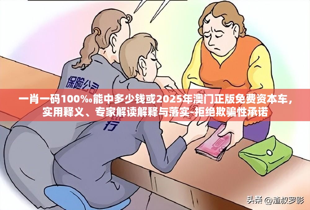 一肖一码100‰能中多少钱或2025年澳门正版免费资本车，实用释义、专家解读解释与落实-拒绝欺骗性承诺
