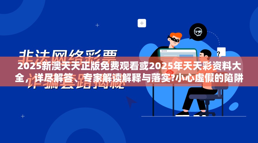 2025新澳天天正版免费观看或2025年天天彩资料大全，详尽解答、专家解读解释与落实?小心虚假的陷阱