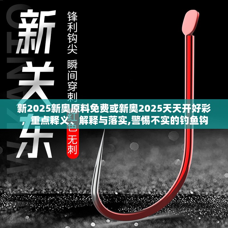 新2025新奥原料免费或新奥2025天天开好彩，重点释义、解释与落实,警惕不实的钓鱼钩