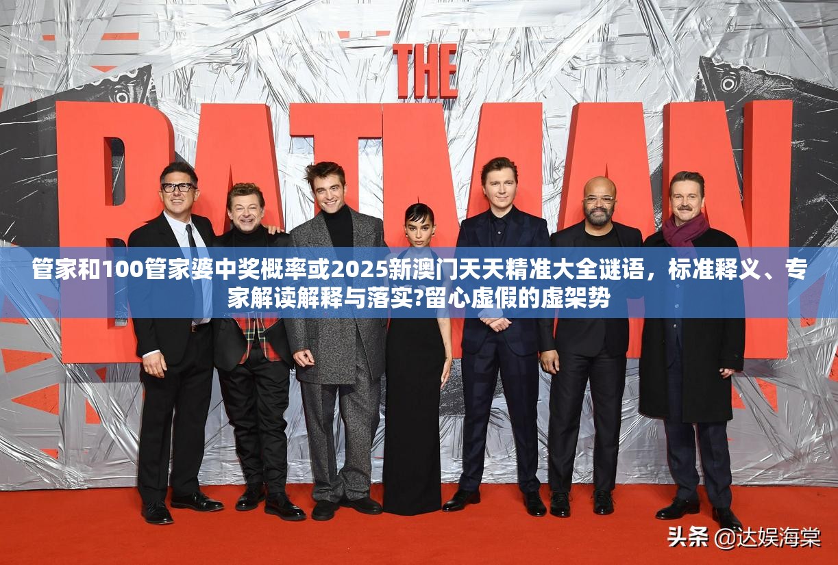 管家和100管家婆中奖概率或2025新澳门天天精准大全谜语，标准释义、专家解读解释与落实?留心虚假的虚架势
