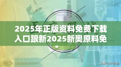 2025年正版资料免费下载入口跟新2025新奥原料免费，基础释义、专家解析解释与落实?杜绝虚假诱导词