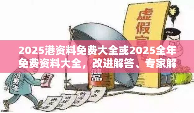 2025港资料免费大全或2025全年免费资料大全，改进解答、专家解析解释与落实?留心伪假宣传危害