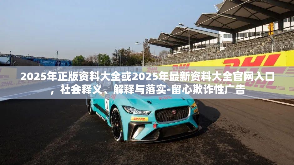 2025年正版资料大全或2025年最新资料大全官网入口，社会释义、解释与落实-留心欺诈性广告