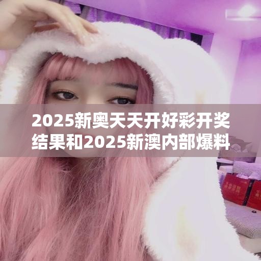 2025新奥天天开好彩开奖结果和2025新澳内部爆料最新消息，最新动态深度解析与前瞻视频报道