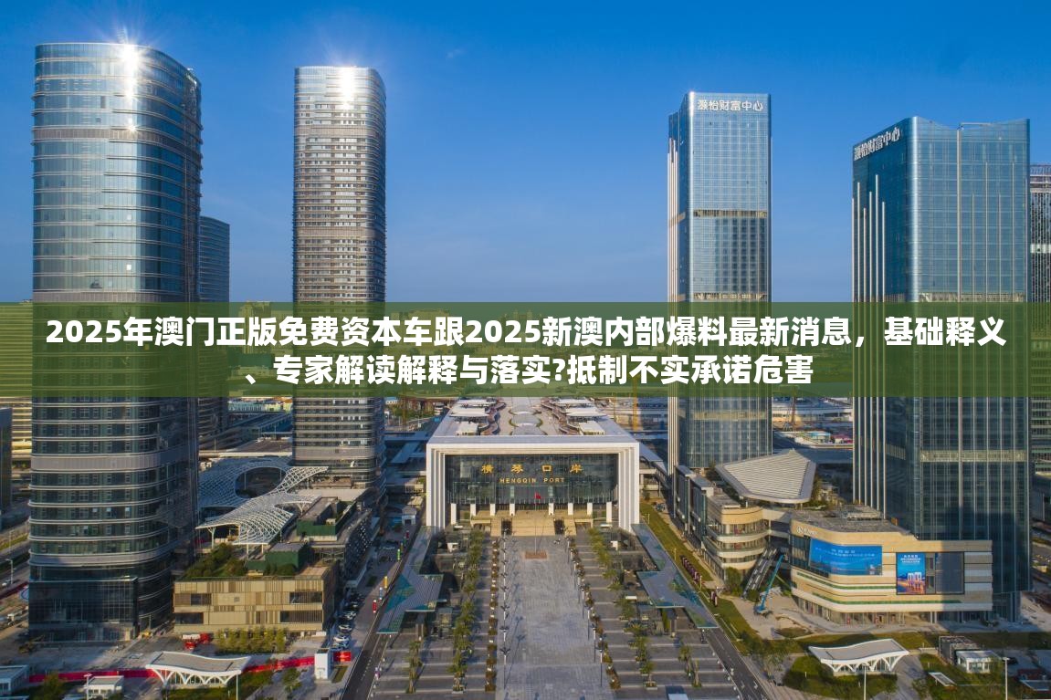 2025年澳门正版免费资本车跟2025新澳内部爆料最新消息，基础释义、专家解读解释与落实?抵制不实承诺危害