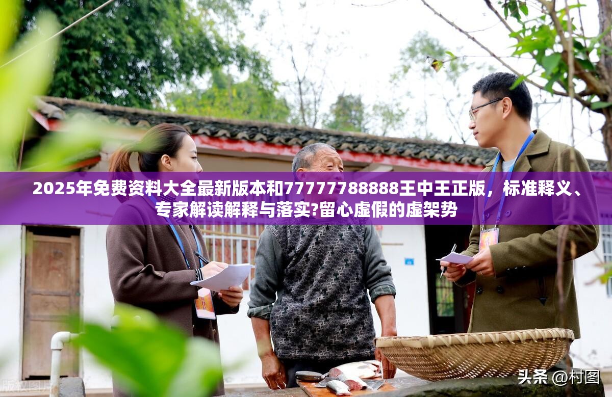 2025年免费资料大全最新版本和77777788888王中王正版，标准释义、专家解读解释与落实?留心虚假的虚架势