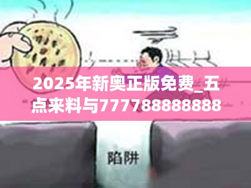 2025年新奥正版免费_五点来料与777788888888管家婆，详尽解答、专家解读解释与落实?小心虚假的陷阱