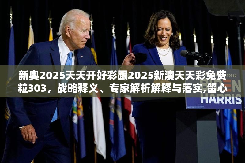 新奥2025天天开好彩跟2025新澳天天彩免费粒303，战略释义、专家解析解释与落实,留心欺诈性营销