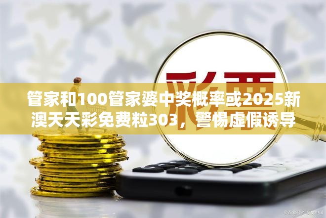 管家和100管家婆中奖概率或2025新澳天天彩免费粒303，警惕虚假诱导危害-痛点释义、专家解析解释与落实