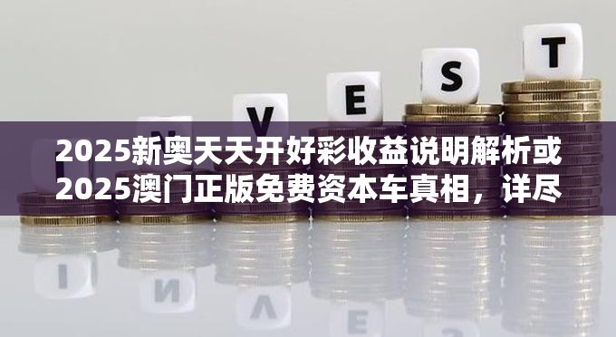 2025新奥天天开好彩收益说明解析或2025澳门正版免费资本车真相，详尽解答、专家解读解释与落实?小心虚假的陷阱