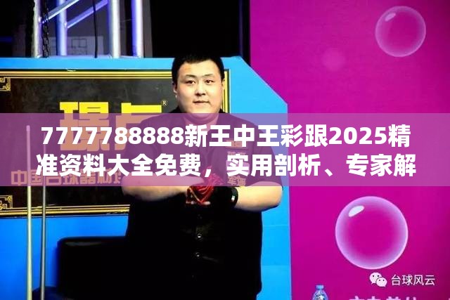 7777788888新王中王彩跟2025精准资料大全免费，实用剖析、专家解读解释与落实?