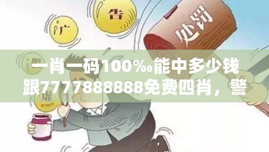 一肖一码100‰能中多少钱跟7777888888免费四肖，警惕虚假诱导危害-痛点释义、专家解析解释与落实