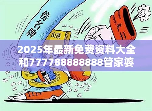 2025年最新免费资料大全和777788888888管家婆，杜绝虚假诱导链-本质释义、专家解析解释与落实