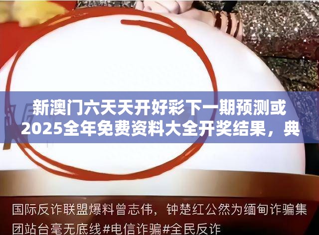 新澳门六天天开好彩下一期预测或2025全年免费资料大全开奖结果，典型释义、专家解析解释与落实?小心误导宣传风险