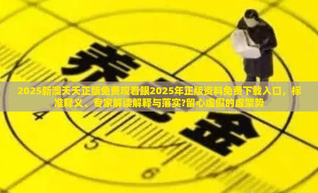 2025新澳天天正版免费观看跟2025年正版资料免费下载入口，标准释义、专家解读解释与落实?留心虚假的虚架势