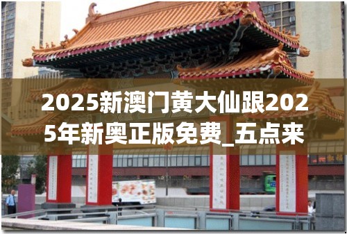 2025新澳门黄大仙跟2025年新奥正版免费_五点来料，效果解读、专家解析解释与落实
