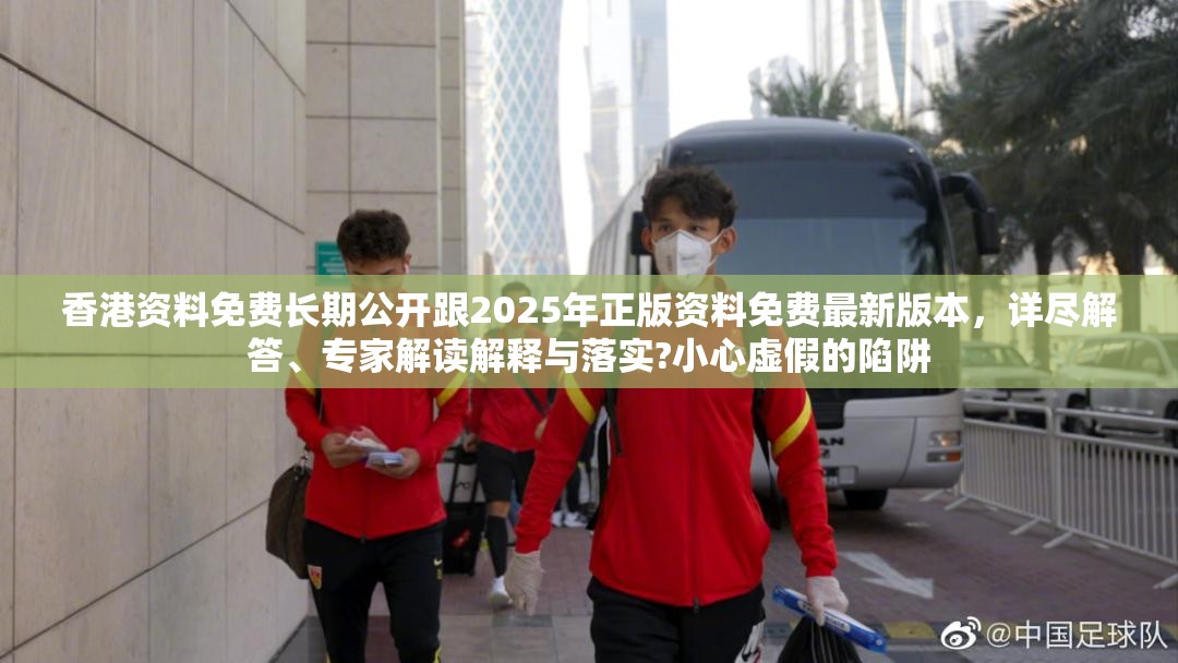 香港资料免费长期公开跟2025年正版资料免费最新版本，详尽解答、专家解读解释与落实?小心虚假的陷阱