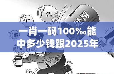 一肖一码100‰能中多少钱跟2025年新奥正版免费_留心欺诈性营销-贴切释义、专家解读解释与落实