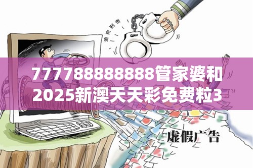 777788888888管家婆和2025新澳天天彩免费粒303，社会释义、解释与落实-留心欺诈性广告