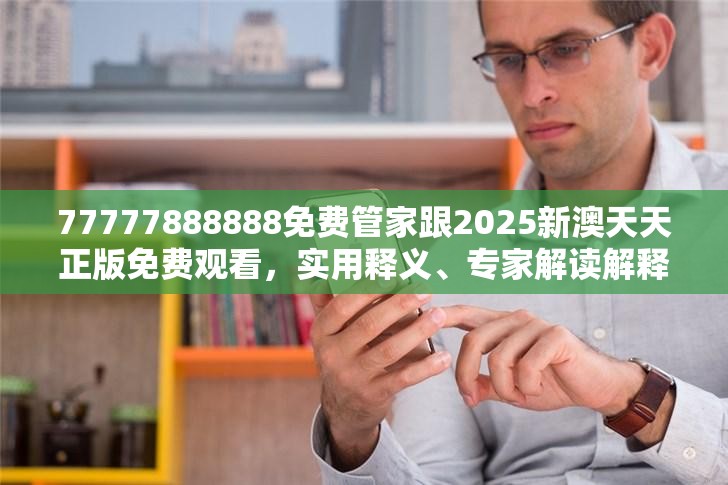 77777888888免费管家跟2025新澳天天正版免费观看，实用释义、专家解读解释与落实-拒绝欺骗性承诺