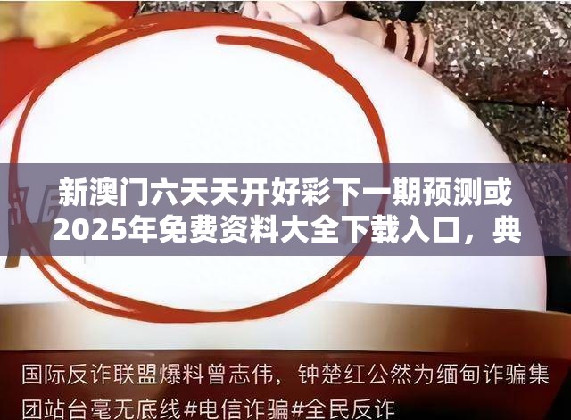 新澳门六天天开好彩下一期预测或2025年免费资料大全下载入口，典型释义、专家解析解释与落实?小心误导宣传风险